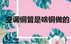 空调铜管是啥铜做的（空调铜管叫什么铜）