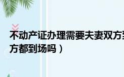 不动产证办理需要夫妻双方到场吗（办不动产证需要夫妻双方都到场吗）