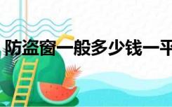防盗窗一般多少钱一平（阳台防盗窗多少钱）