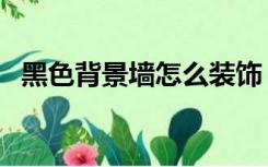 黑色背景墙怎么装饰（黑色墙面怎么装饰）