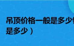 吊顶价格一般是多少钱一平方（现在吊顶价格是多少）