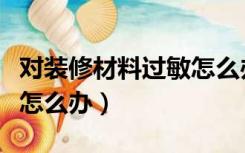 对装修材料过敏怎么办解决（对装修材料过敏怎么办）