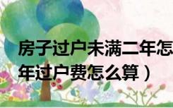 房子过户未满二年怎么收费标准（房子未满2年过户费怎么算）