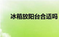 冰箱放阳台合适吗（阳台放冰箱好吗）