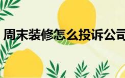 周末装修怎么投诉公司（周末装修怎么投诉）