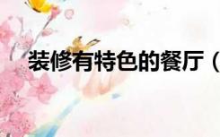 装修有特色的餐厅（餐厅怎么装饰好看）