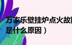万家乐壁挂炉点火故障（万家乐壁挂炉不点火是什么原因）