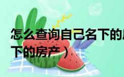 怎么查询自己名下的房产证（怎么查询自己名下的房产）
