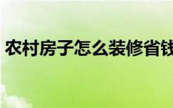 农村房子怎么装修省钱（农村房子怎么装修）