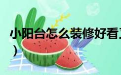 小阳台怎么装修好看又实用（小阳台怎样装修）