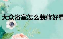 大众浴室怎么装修好看（大众浴室怎么装修）