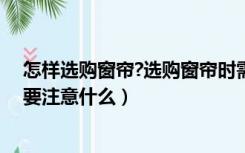 怎样选购窗帘?选购窗帘时需要注意哪些问题（购买窗帘需要注意什么）