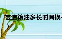 变速箱油多长时间换一次（齿轮油多久换一次）