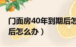 门面房40年到期后怎么办（门面房产权40年后怎么办）