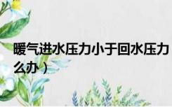 暖气进水压力小于回水压力（暖气回水压力大于进水压力怎么办）