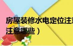 房屋装修水电定位注意事项（装修水电定位要注意哪些）