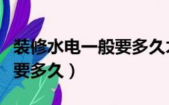 装修水电一般要多久才能完工（装修水电一般要多久）