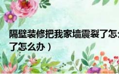 隔壁装修把我家墙震裂了怎么办呢（隔壁装修把我家墙震裂了怎么办）