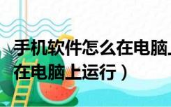 手机软件怎么在电脑上运行的（手机软件怎么在电脑上运行）