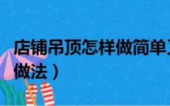 店铺吊顶怎样做简单又好（店铺装修吊顶怎么做法）