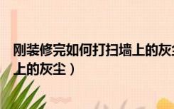 刚装修完如何打扫墙上的灰尘和灰尘（刚装修完如何打扫墙上的灰尘）