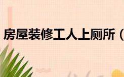 房屋装修工人上厕所（装修工人怎么上厕所）