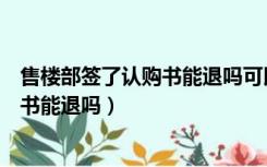 售楼部签了认购书能退吗可以发终止涵吗（售楼部签了认购书能退吗）