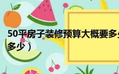 50平房子装修预算大概要多少钱（50平房子装修预算大概要多少）