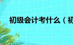 初级会计考什么（初级会计师考试科目）
