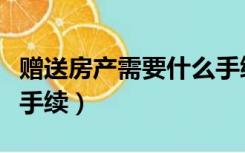 赠送房产需要什么手续吗（赠送房产需要什么手续）