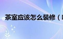 茶室应该怎么装修（喝茶的房间怎么装修）