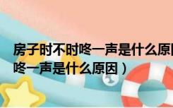 房子时不时咚一声是什么原因风水上要怎么办（房子时不时咚一声是什么原因）