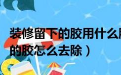 装修留下的胶用什么胶水能清除点（装修留下的胶怎么去除）
