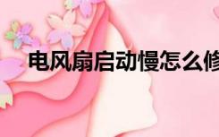 电风扇启动慢怎么修理（电风扇启动慢）