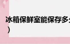 冰箱保鲜室能保存多久（冰箱保鲜能保鲜多久）