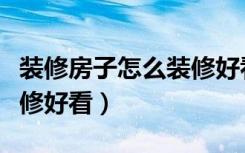 装修房子怎么装修好看实用（装修房子怎么装修好看）