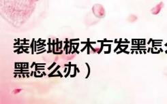 装修地板木方发黑怎么办呀（装修地板木方发黑怎么办）