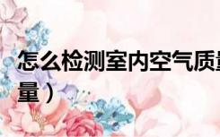 怎么检测室内空气质量（如何检测室内空气质量）