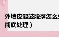 外墙皮起鼓脱落怎么处理（墙面起鼓脱落怎么彻底处理）