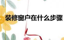 装修窗户在什么步骤（窗户是怎么装修的）