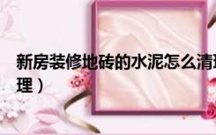 新房装修地砖的水泥怎么清理（新装修地砖上的水泥怎么清理）