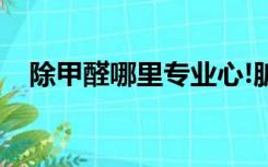 除甲醛哪里专业心!脏（除甲醛哪里专业）