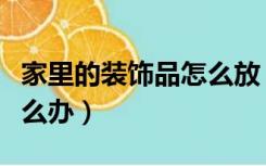家里的装饰品怎么放（家里装修原来的物品怎么办）