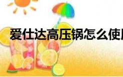 爱仕达高压锅怎么使用（高压锅怎么使用）