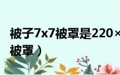 被子7x7被罩是220×240吗（被子7x7买多大被罩）