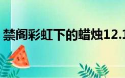 禁阁彩虹下的蜡烛12.1（禁阁彩虹下的蜡烛）
