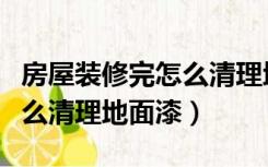 房屋装修完怎么清理地面漆呢（房屋装修完怎么清理地面漆）