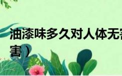 油漆味多久对人体无害（油漆味闻多久对人有害）