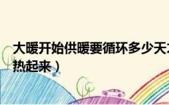 大暖开始供暖要循环多少天才能热（集中供暖多久可以循环热起来）