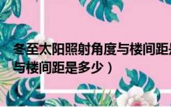 冬至太阳照射角度与楼间距是多少合适（冬至太阳照射角度与楼间距是多少）